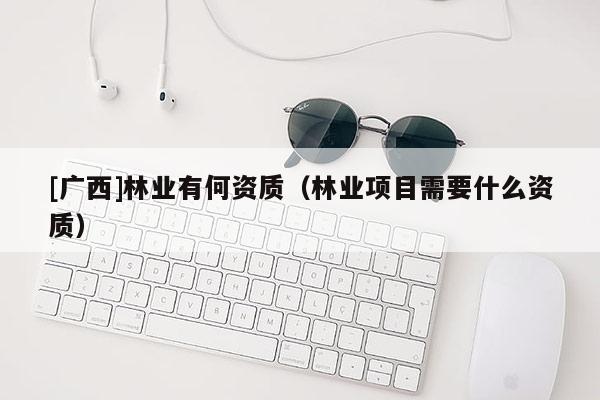 [广西]林业有何资质（林业项目需要什么资质）