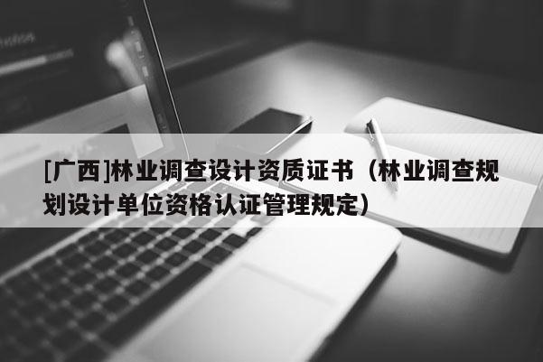 [广西]林业调查设计资质证书（林业调查规划设计单位资格认证管理规定）