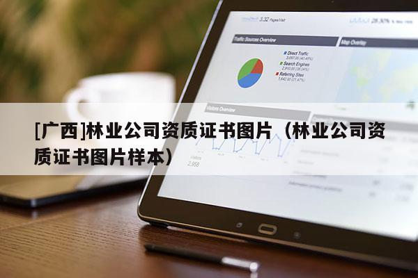 [广西]林业公司资质证书图片（林业公司资质证书图片样本）