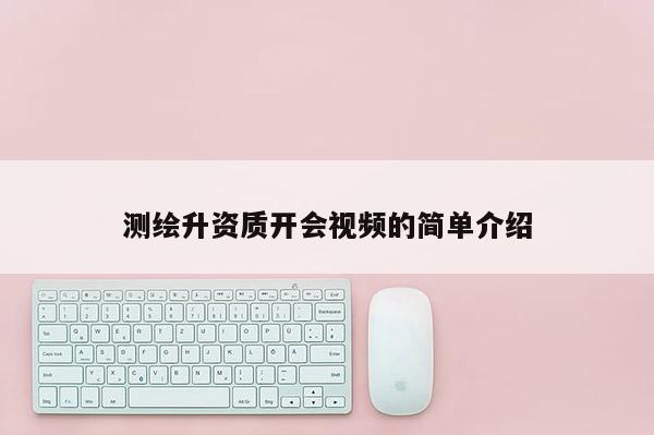 测绘升资质开会视频的简单介绍