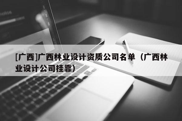 [广西]广西林业设计资质公司名单（广西林业设计公司挂靠）