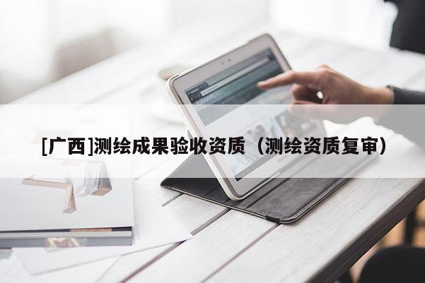 [广西]测绘成果验收资质（测绘资质复审）
