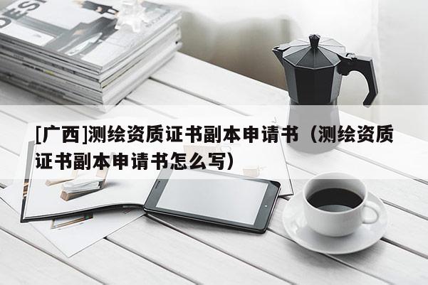 [广西]测绘资质证书副本申请书（测绘资质证书副本申请书怎么写）