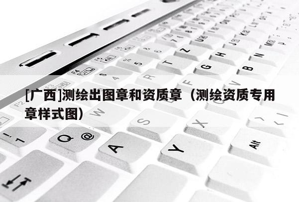 [广西]测绘出图章和资质章（测绘资质专用章样式图）