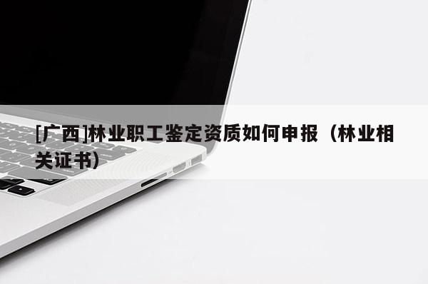 [广西]林业职工鉴定资质如何申报（林业相关证书）