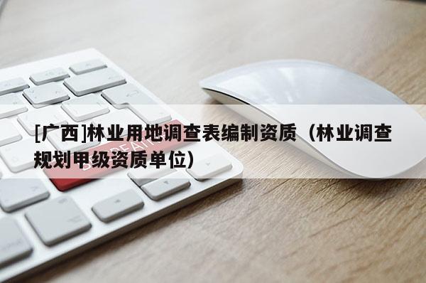 [广西]林业用地调查表编制资质（林业调查规划甲级资质单位）