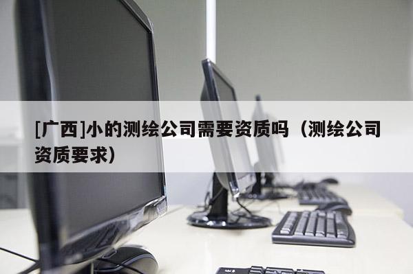 [广西]小的测绘公司需要资质吗（测绘公司资质要求）