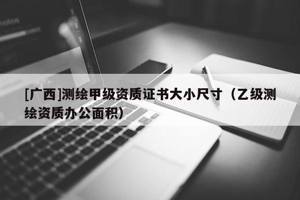 [广西]测绘甲级资质证书大小尺寸（乙级测绘资质办公面积）