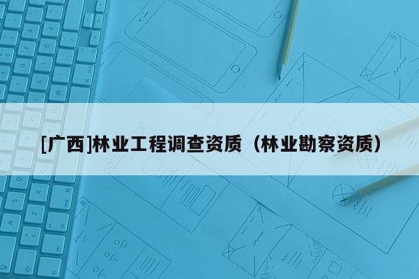 [广西]林业工程调查资质（林业勘察资质）