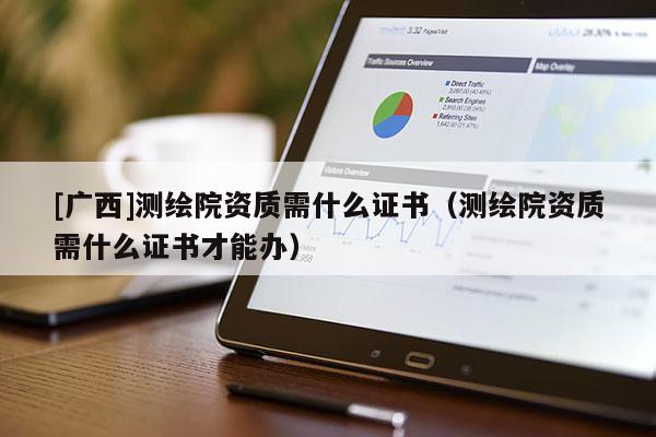 [广西]测绘院资质需什么证书（测绘院资质需什么证书才能办）
