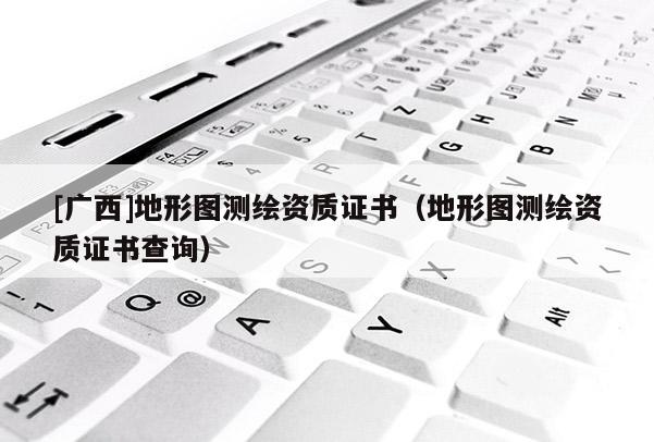 [广西]地形图测绘资质证书（地形图测绘资质证书查询）