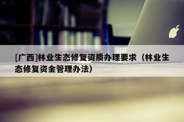 [广西]林业生态修复资质办理要求（林业生态修复资金管理办法）