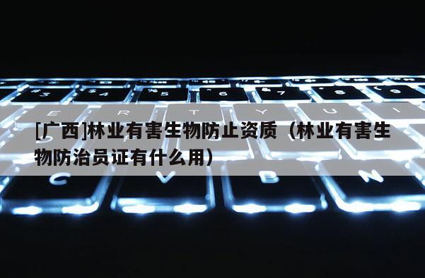 [广西]林业有害生物防止资质（林业有害生物防治员证有什么用）