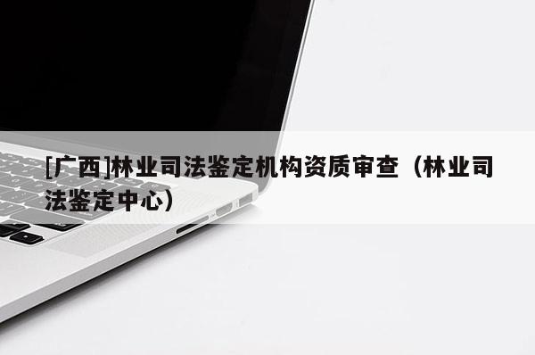 [广西]林业司法鉴定机构资质审查（林业司法鉴定中心）