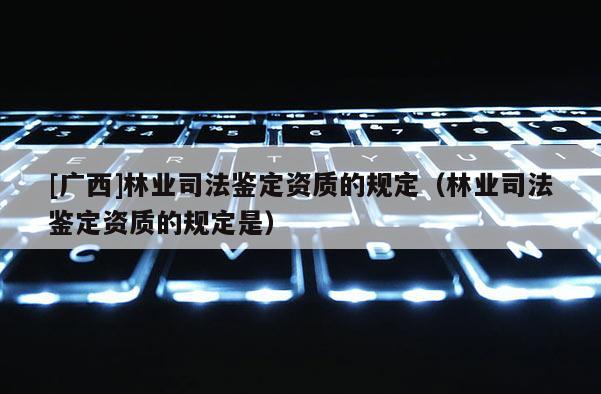 [广西]林业司法鉴定资质的规定（林业司法鉴定资质的规定是）