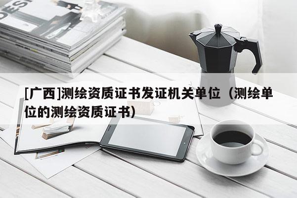 [广西]测绘资质证书发证机关单位（测绘单位的测绘资质证书）