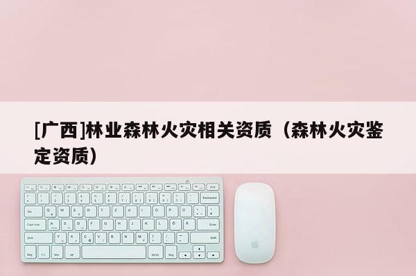 [广西]林业森林火灾相关资质（森林火灾鉴定资质）
