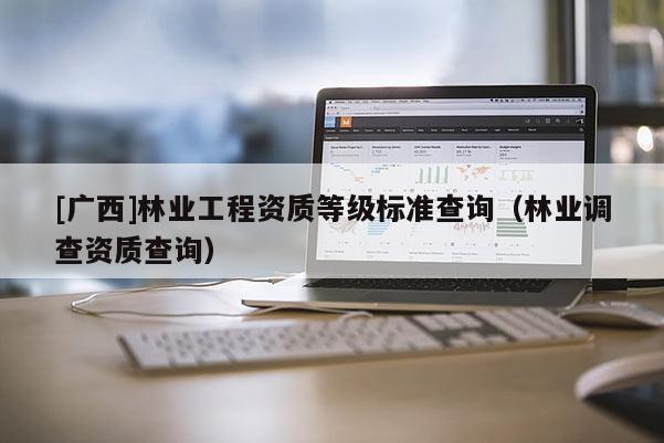 [广西]林业工程资质等级标准查询（林业调查资质查询）