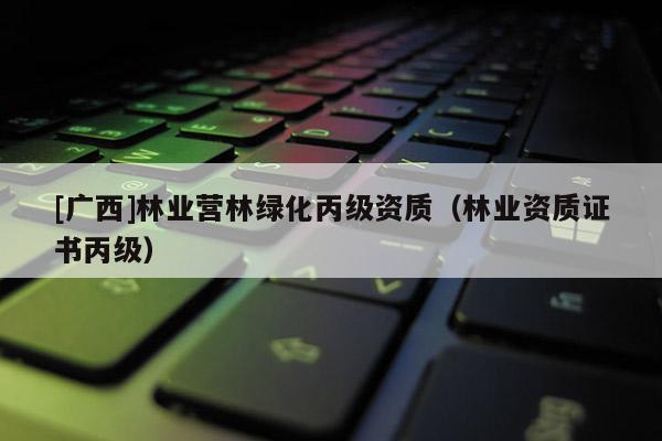 [广西]林业营林绿化丙级资质（林业资质证书丙级）