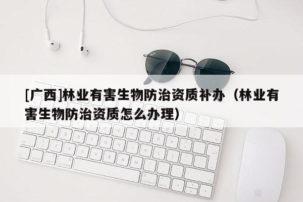 [广西]林业有害生物防治资质补办（林业有害生物防治资质怎么办理）