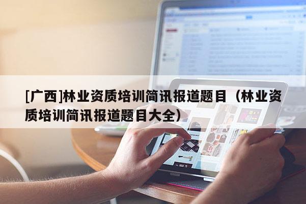 [广西]林业资质培训简讯报道题目（林业资质培训简讯报道题目大全）