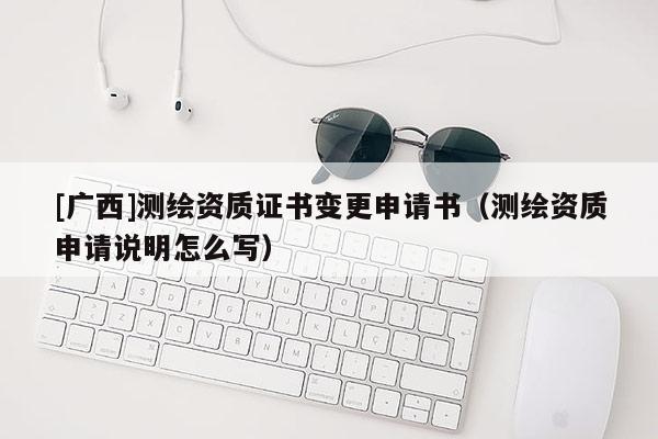 [广西]测绘资质证书变更申请书（测绘资质申请说明怎么写）