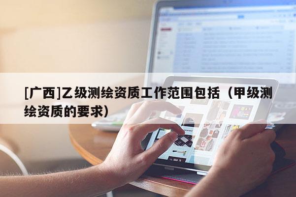 [广西]乙级测绘资质工作范围包括（甲级测绘资质的要求）