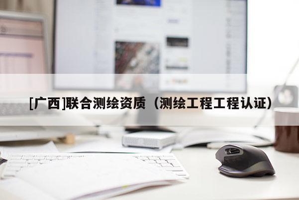 [广西]联合测绘资质（测绘工程工程认证）