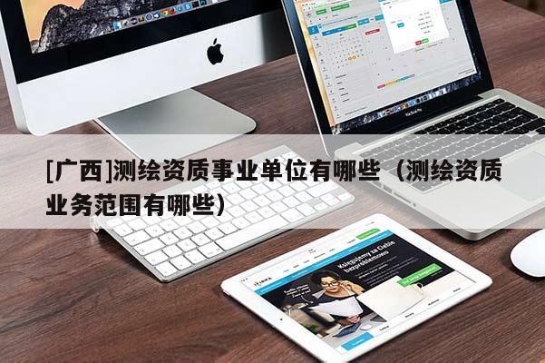 [广西]测绘资质事业单位有哪些（测绘资质业务范围有哪些）