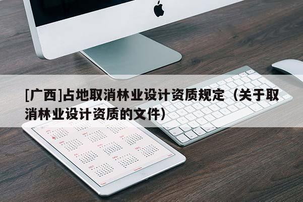 [广西]占地取消林业设计资质规定（关于取消林业设计资质的文件）