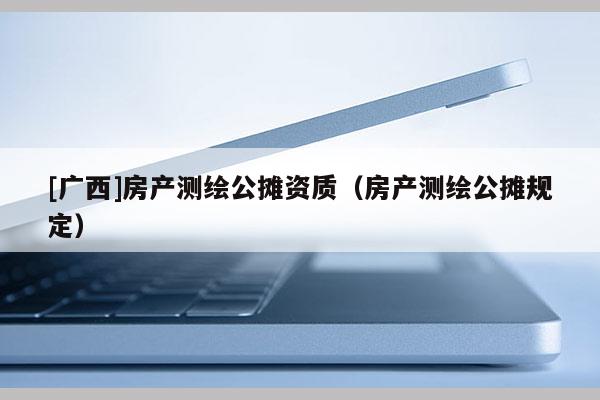 [广西]房产测绘公摊资质（房产测绘公摊规定）