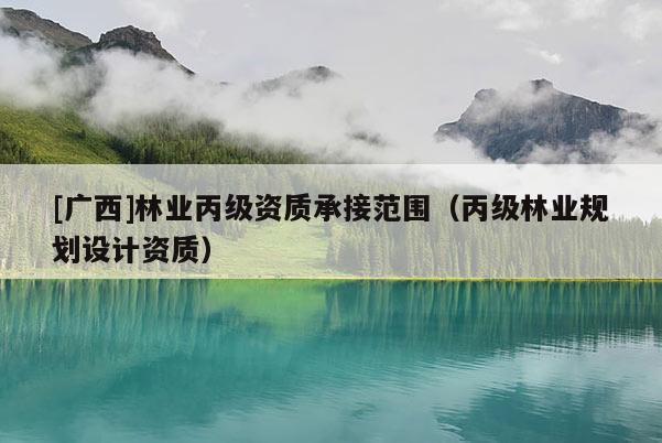 [广西]林业丙级资质承接范围（丙级林业规划设计资质）