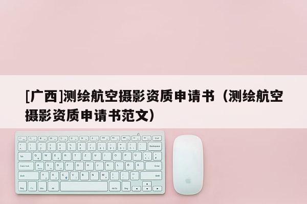 [广西]测绘航空摄影资质申请书（测绘航空摄影资质申请书范文）