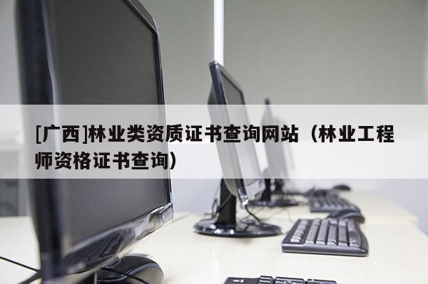 [广西]林业类资质证书查询网站（林业工程师资格证书查询）