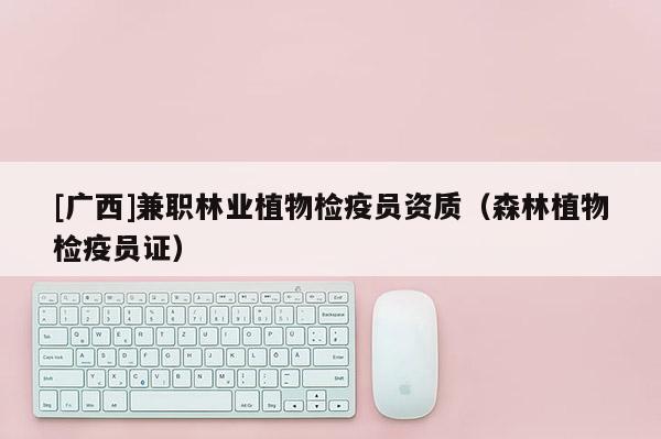 [广西]兼职林业植物检疫员资质（森林植物检疫员证）