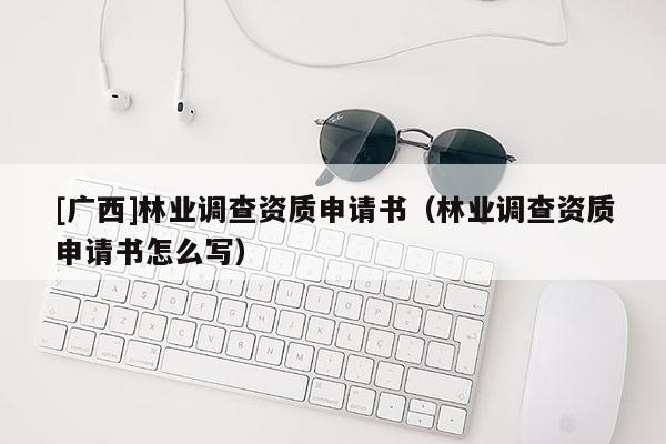 [广西]林业调查资质申请书（林业调查资质申请书怎么写）