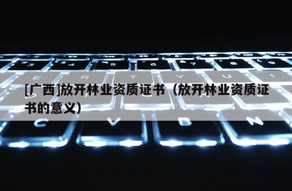 [广西]放开林业资质证书（放开林业资质证书的意义）