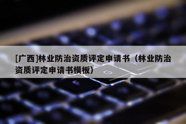 [广西]林业防治资质评定申请书（林业防治资质评定申请书模板）