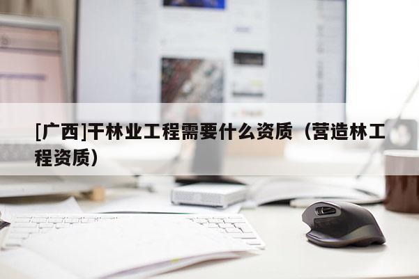 [广西]干林业工程需要什么资质（营造林工程资质）