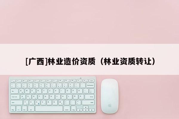 [广西]林业造价资质（林业资质转让）
