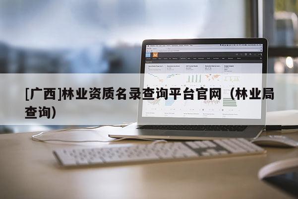 [广西]林业资质名录查询平台官网（林业局查询）