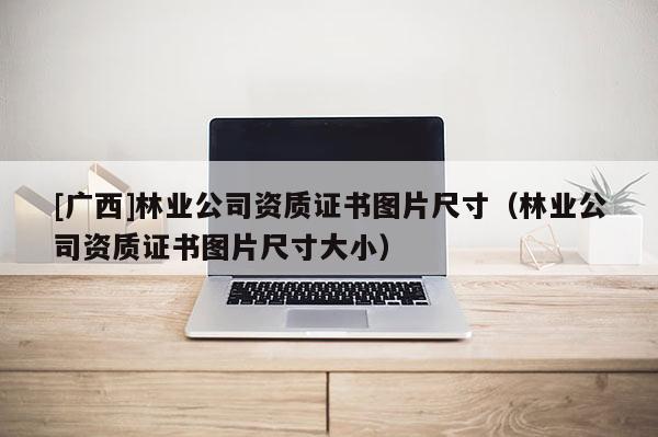 [广西]林业公司资质证书图片尺寸（林业公司资质证书图片尺寸大小）