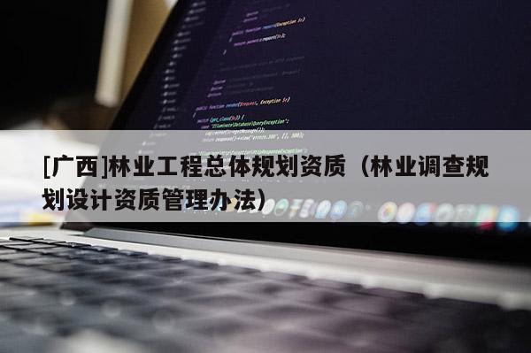 [广西]林业工程总体规划资质（林业调查规划设计资质管理办法）
