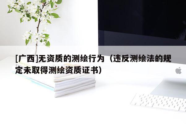 [广西]无资质的测绘行为（违反测绘法的规定未取得测绘资质证书）
