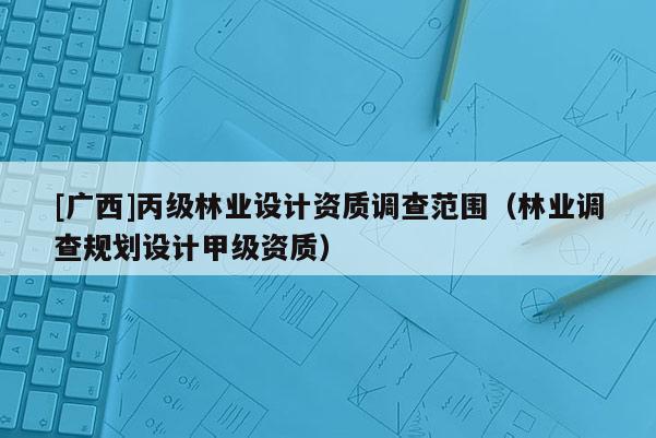 [广西]丙级林业设计资质调查范围（林业调查规划设计甲级资质）