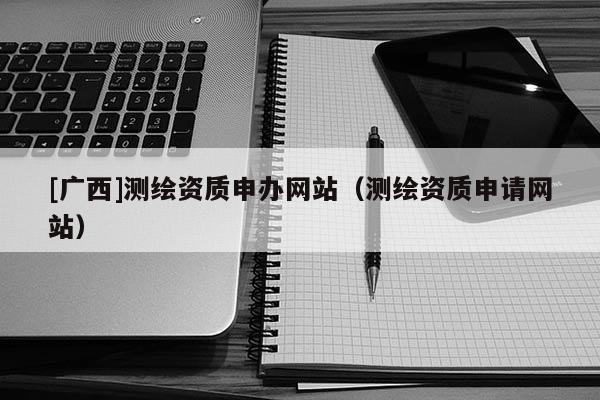 [广西]测绘资质申办网站（测绘资质申请网站）