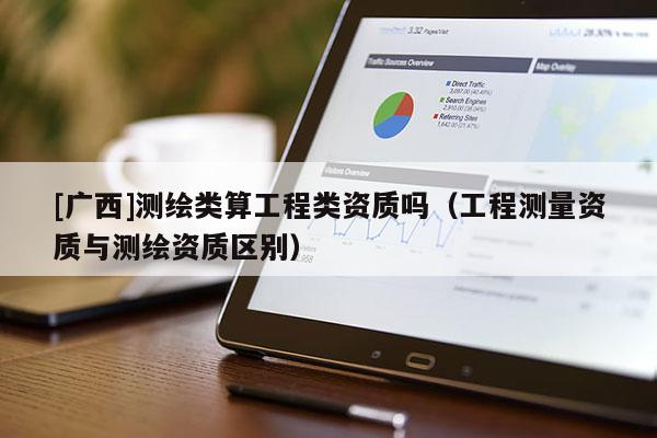 [广西]测绘类算工程类资质吗（工程测量资质与测绘资质区别）