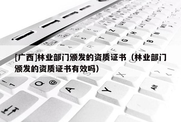 [广西]林业部门颁发的资质证书（林业部门颁发的资质证书有效吗）