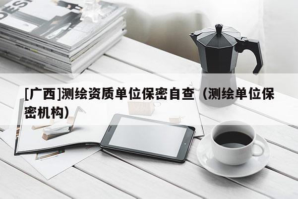 [广西]测绘资质单位保密自查（测绘单位保密机构）