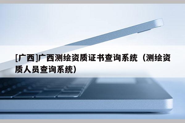 [广西]广西测绘资质证书查询系统（测绘资质人员查询系统）